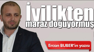 İyilikten maraz doğuyormuş